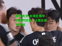 蜂鸟电竞:足球比赛中的激烈较量，让观众目不转睛