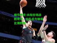 蜂鸟电竞:太阳主场战胜奇才，全队合力确保比赛胜利