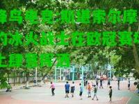 蜂鸟电竞:斯堪索尔摩的冰火战士在欧冠赛场上肆意挥洒