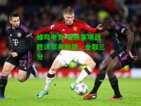 蜂鸟电竞:曼联客场战胜沃尔夫斯堡，全取三分