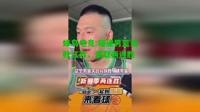 蜂鸟电竞:福建男篮击败江苏，豪取两连胜