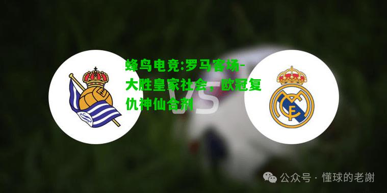 蜂鸟电竞:罗马客场-大胜皇家社会，欧冠复仇神仙合剂