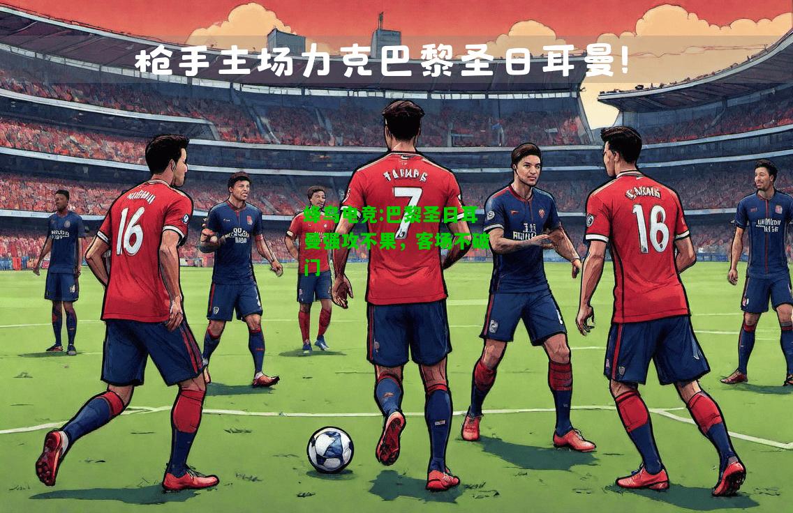 蜂鸟电竞:巴黎圣日耳曼强攻不果，客场不破门