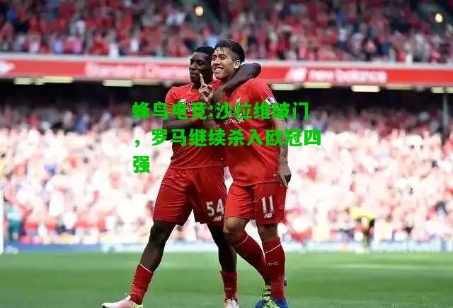 蜂鸟电竞:沙拉维破门，罗马继续杀入欧冠四强