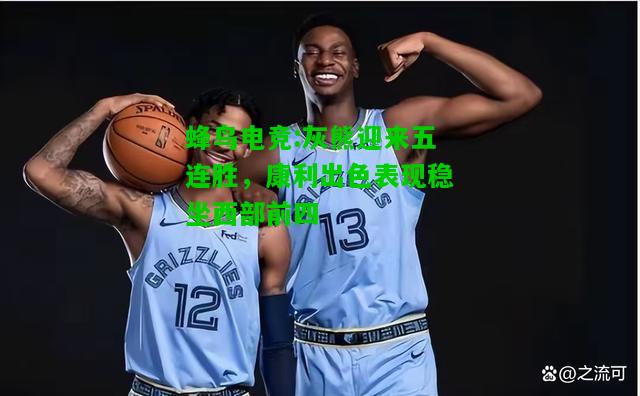 蜂鸟电竞:灰熊迎来五连胜，康利出色表现稳坐西部前四