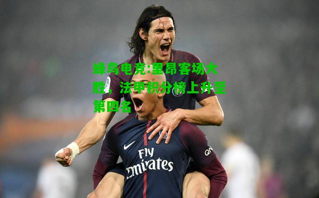 蜂鸟电竞:里昂客场大胜，法甲积分榜上升至第四名