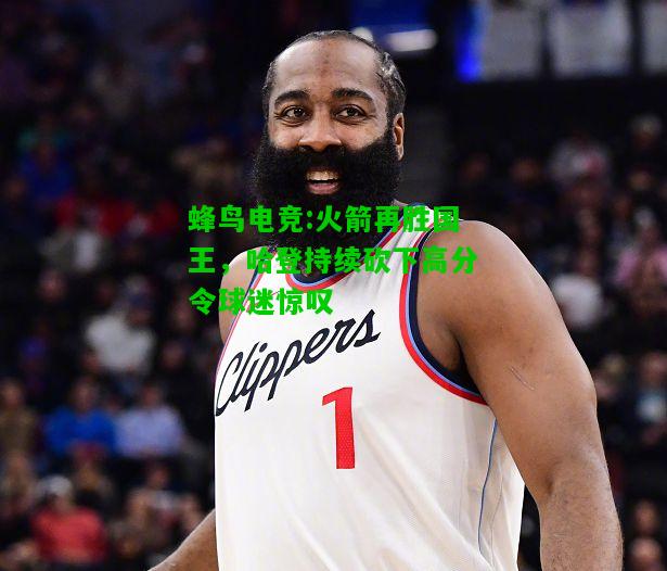 蜂鸟电竞:火箭再胜国王，哈登持续砍下高分令球迷惊叹