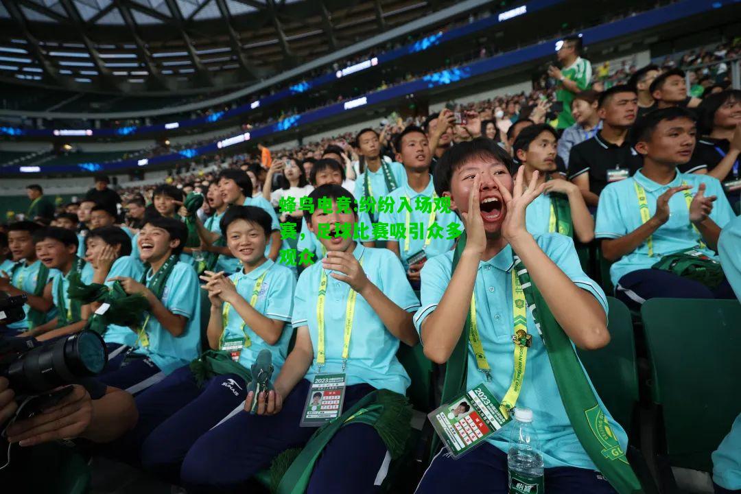 蜂鸟电竞:纷纷入场观赛，足球比赛吸引众多观众