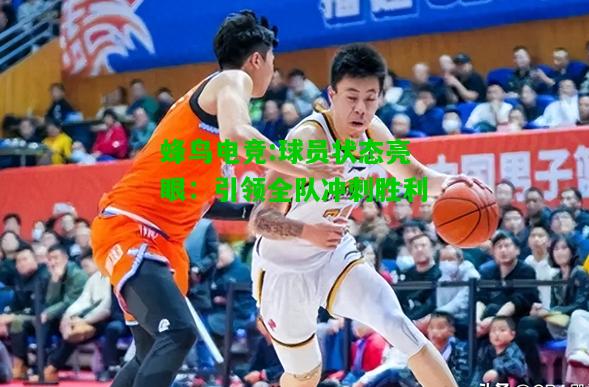 蜂鸟电竞:球员状态亮眼：引领全队冲刺胜利