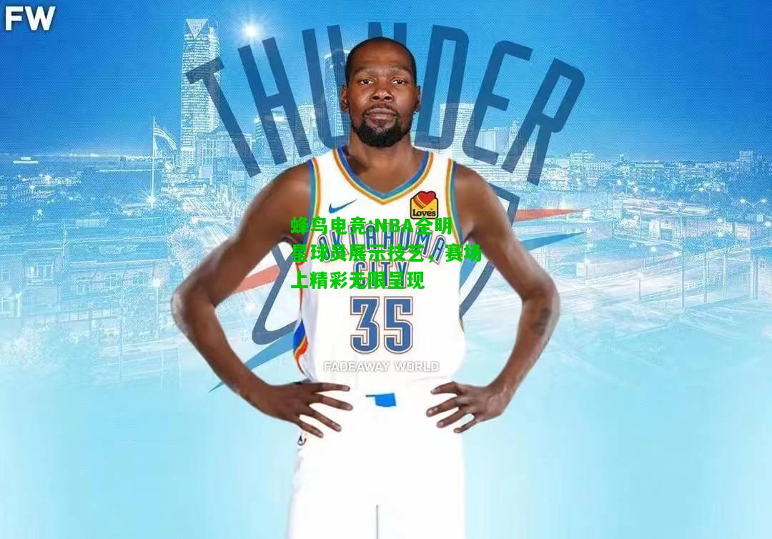 蜂鸟电竞:NBA全明星球员展示技艺，赛场上精彩无限呈现