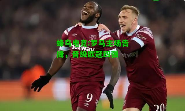 蜂鸟电竞:罗马主场告捷，晋级欧冠四强