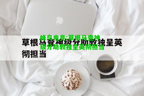 蜂鸟电竞:草根马查神级分助教独呈英彻担当