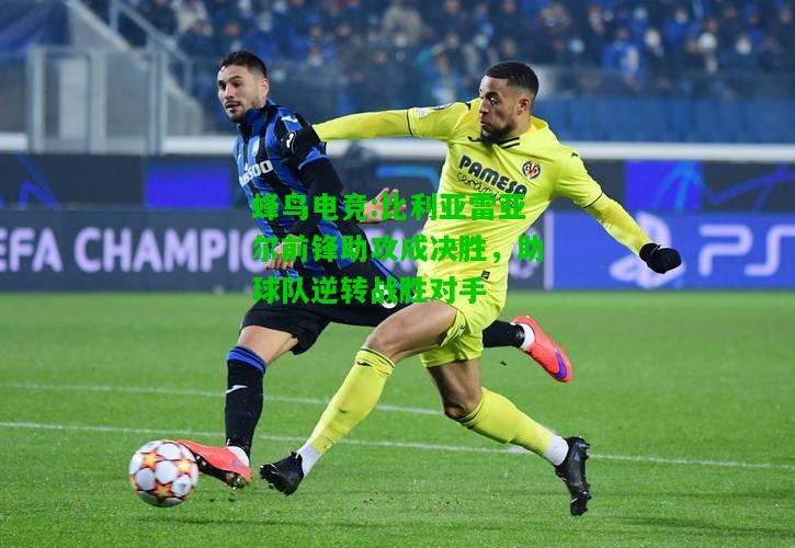 蜂鸟电竞:比利亚雷亚尔前锋助攻成决胜，助球队逆转战胜对手