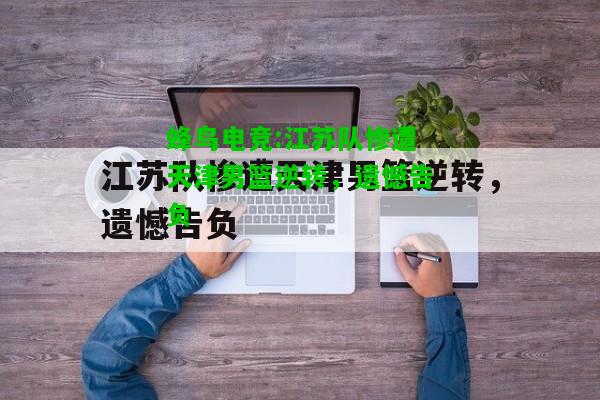 蜂鸟电竞:江苏队惨遭天津男篮逆转，遗憾告负
