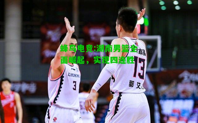 蜂鸟电竞:湖南男篮全面崛起，实现四连胜