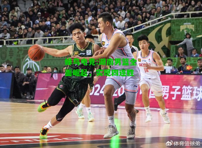 蜂鸟电竞:湖南男篮全面崛起，实现四连胜