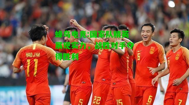 蜂鸟电竞:国家队精英展现实力，战胜对手夺得胜利