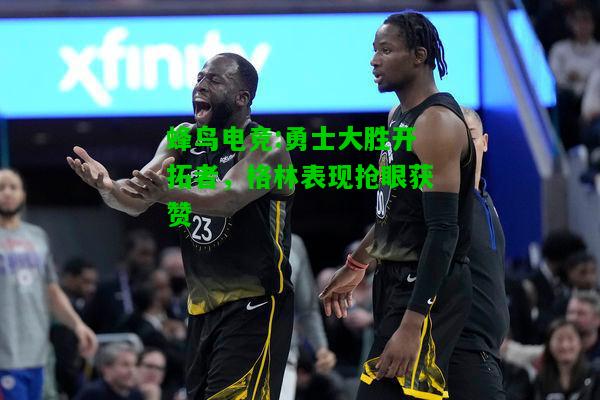 蜂鸟电竞:勇士大胜开拓者，格林表现抢眼获赞