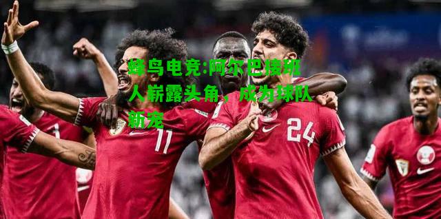 蜂鸟电竞:阿尔巴接班人崭露头角，成为球队新宠