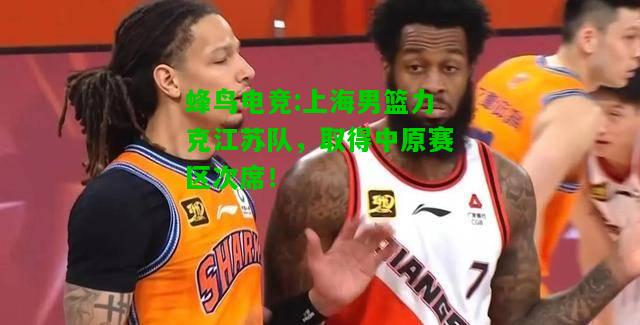 蜂鸟电竞:上海男篮力克江苏队，取得中原赛区次席！