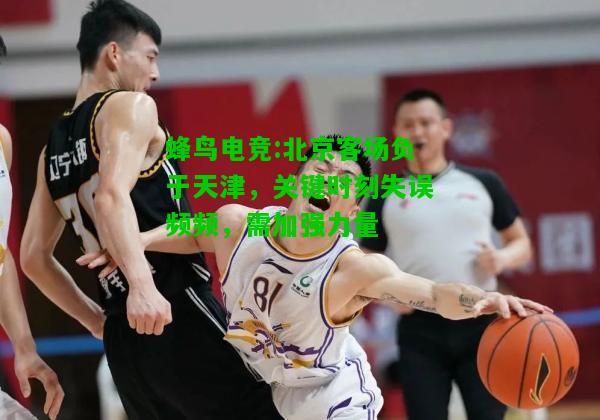蜂鸟电竞:北京客场负于天津，关键时刻失误频频，需加强力量