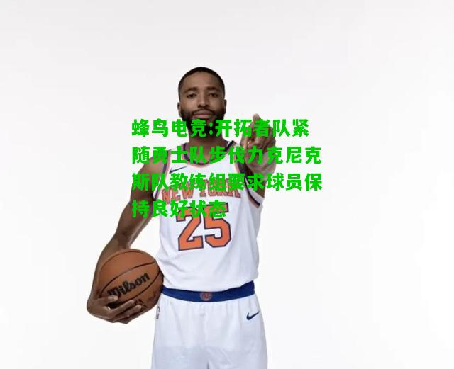 蜂鸟电竞:开拓者队紧随勇士队步伐力克尼克斯队教练组要求球员保持良好状态