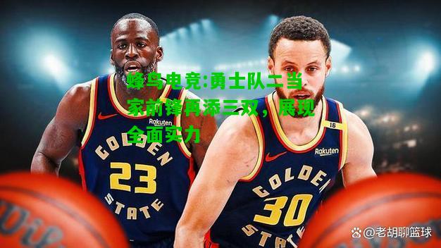 蜂鸟电竞:勇士队二当家前锋再添三双，展现全面实力