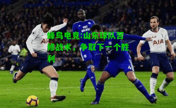 蜂鸟电竞:山东球队苦修战术，争取下一个胜利